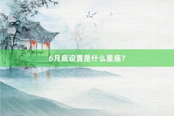 6月底设置是什么星座？