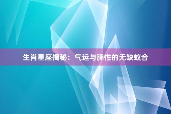 生肖星座揭秘：气运与脾性的无缺蚁合