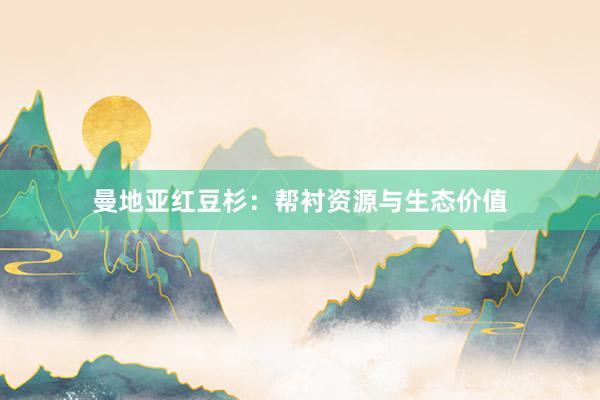 曼地亚红豆杉：帮衬资源与生态价值
