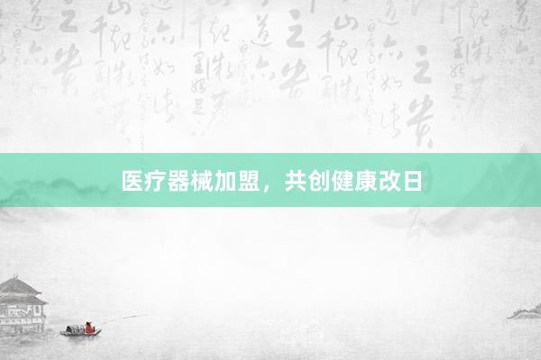 医疗器械加盟，共创健康改日