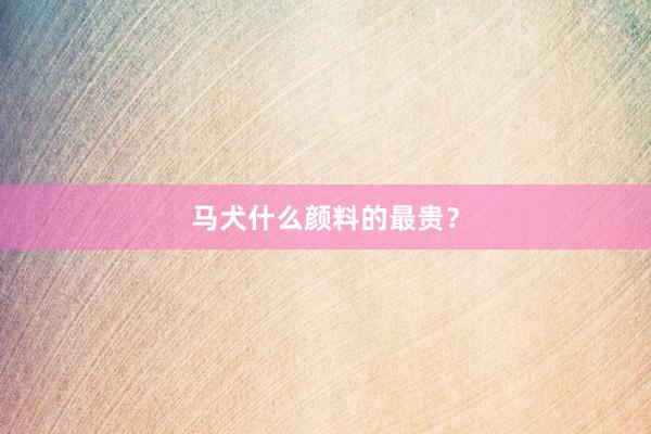 马犬什么颜料的最贵？