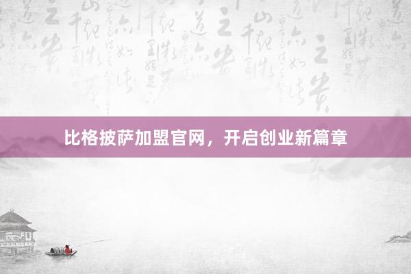 比格披萨加盟官网，开启创业新篇章