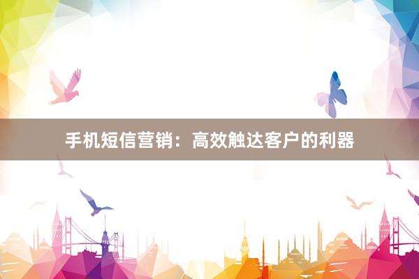 手机短信营销：高效触达客户的利器